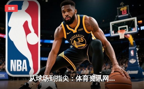 从球场到指尖：体育资讯网如何重塑当代球迷的观赛体验与生活方式