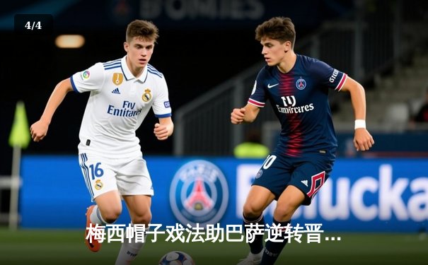 梅西帽子戏法助巴萨逆转晋级，欧冠淘汰赛上演惊魂夜 - 4