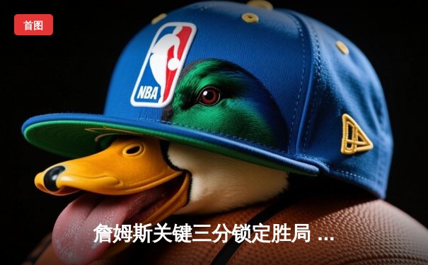 詹姆斯关键三分锁定胜局 湖人加时险胜勇士挺进西部决赛