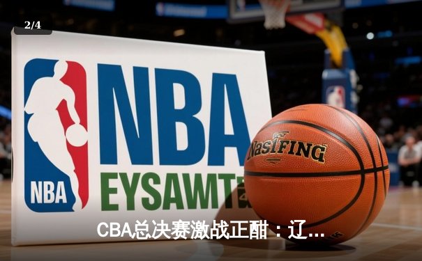 CBA总决赛激战正酣：辽宁本钢加时险胜广东宏远，赵继伟砍下33分创个人新高 - 2