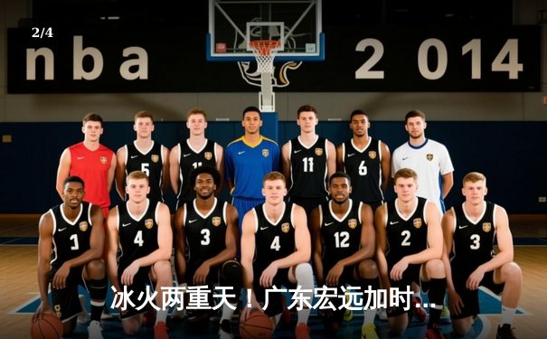 冰火两重天！广东宏远加时险胜辽宁本钢，胡明轩35分生涯之夜 - 2