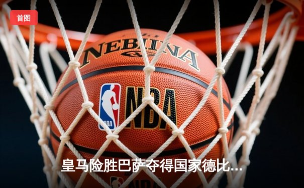 皇马险胜巴萨夺得国家德比胜利，本泽马梅开二度成关键先生