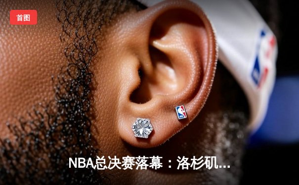 NBA总决赛落幕：洛杉矶湖人队加冕总冠军，詹姆斯荣膺FMVP