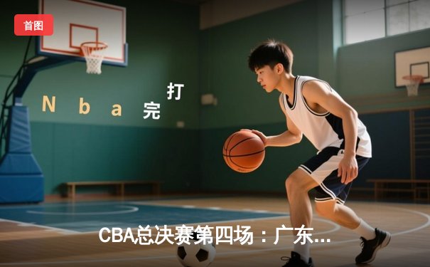 CBA总决赛第四场：广东宏远加时险胜辽宁 总分扳成2-2平