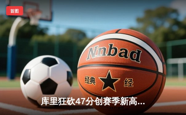 库里狂砍47分创赛季新高 勇士加时险胜绿军延续主场不败