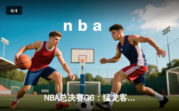 NBA总决赛G6：猛龙客场险胜勇士，首夺总冠军创历史 - 4