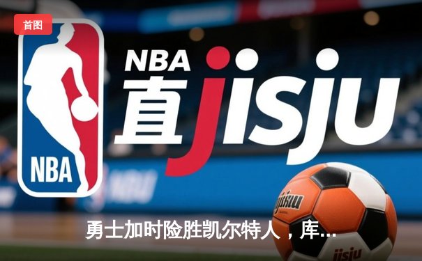 勇士加时险胜凯尔特人，库里狂砍43分上演三分雨